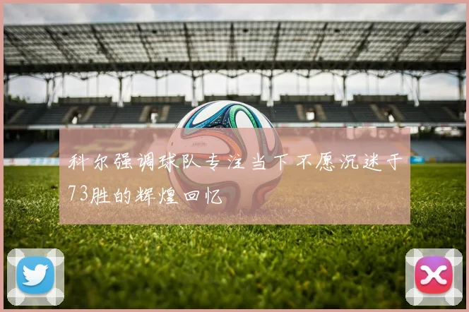科尔强调球队专注当下不愿沉迷于73胜的辉煌回忆