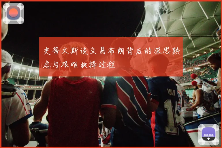 史蒂文斯谈交易布朗背后的深思熟虑与艰难抉择过程