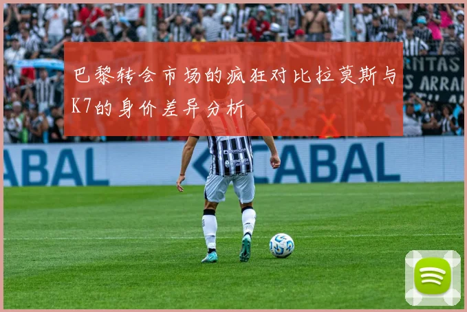 巴黎转会市场的疯狂对比拉莫斯与K7的身价差异分析