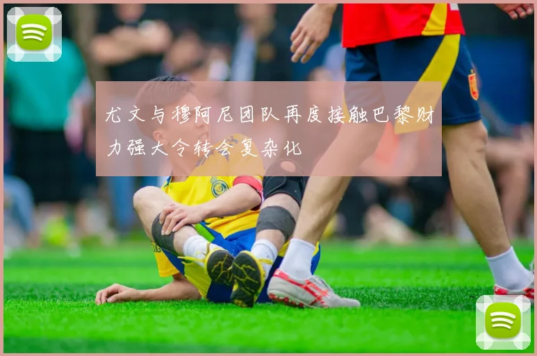 尤文与穆阿尼团队再度接触巴黎财力强大令转会复杂化