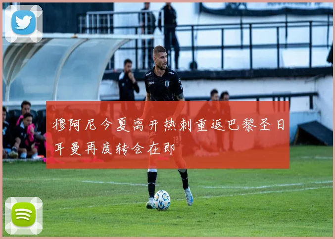 穆阿尼今夏离开热刺重返巴黎圣日耳曼再度转会在即