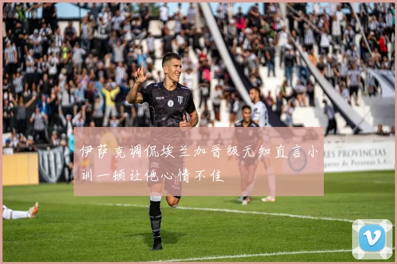 伊萨克调侃埃兰加晋级无知直言小训一顿让他心情不佳