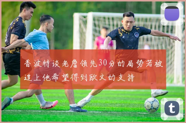 香波特谈老詹领先30分的局势若被追上他希望得到欧文的支持