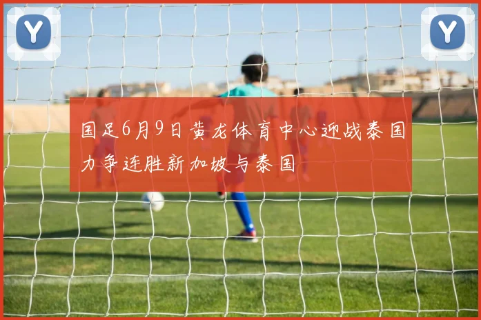 国足6月9日黄龙体育中心迎战泰国力争连胜新加坡与泰国