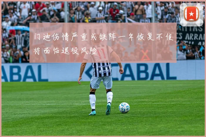 门迪伤情严重或缺阵一年恢复不佳将面临退役风险