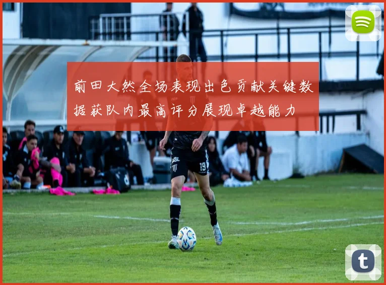 前田大然全场表现出色贡献关键数据获队内最高评分展现卓越能力