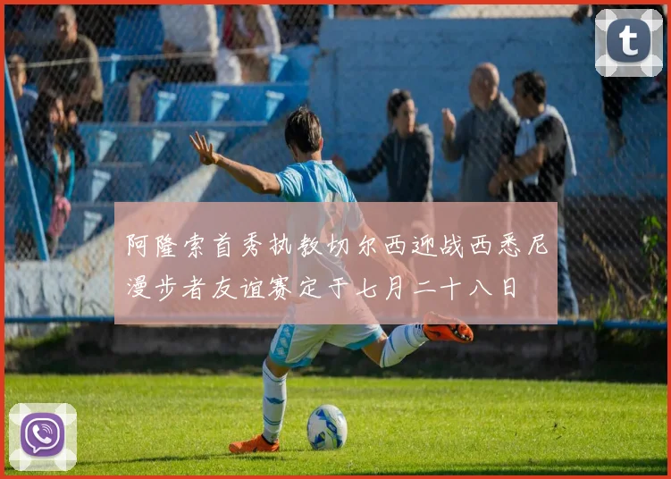 阿隆索首秀执教切尔西迎战西悉尼漫步者友谊赛定于七月二十八日