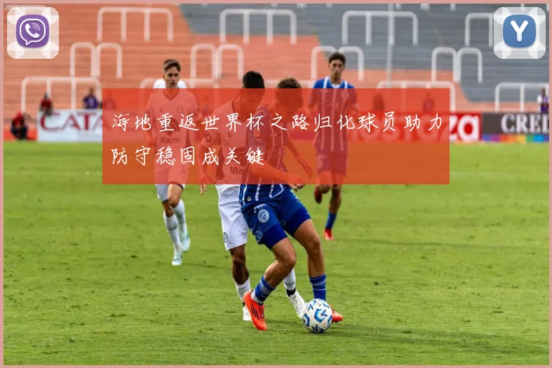 海地重返世界杯之路归化球员助力防守稳固成关键