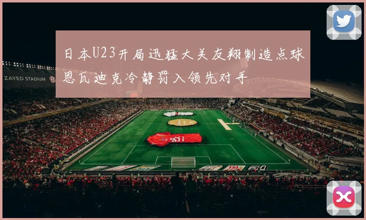 日本U23开局迅猛大关友翔制造点球恩瓦迪克冷静罚入领先对手