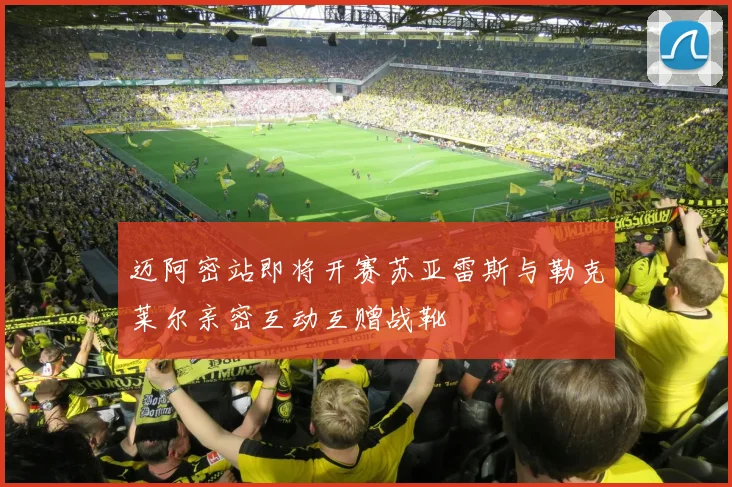 迈阿密站即将开赛苏亚雷斯与勒克莱尔亲密互动互赠战靴