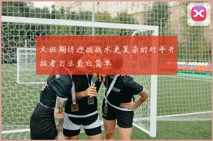 文班期待迎战战术更复杂的对手开拓者打法直白简单