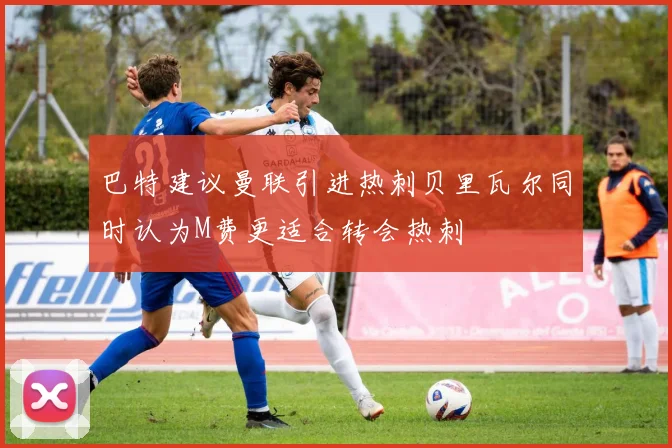 巴特建议曼联引进热刺贝里瓦尔同时认为M费更适合转会热刺