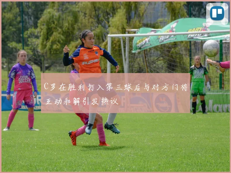 C罗在胜利打入第三球后与对方门将互动和解引发热议