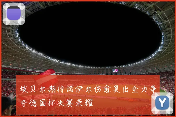 埃贝尔期待诺伊尔伤愈复出全力争夺德国杯决赛荣耀