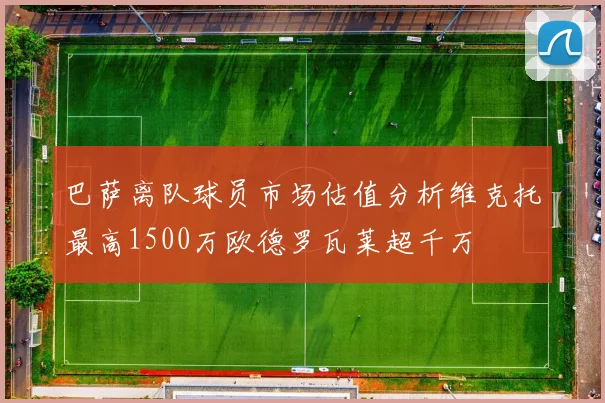 巴萨离队球员市场估值分析维克托最高1500万欧德罗瓦莱超千万