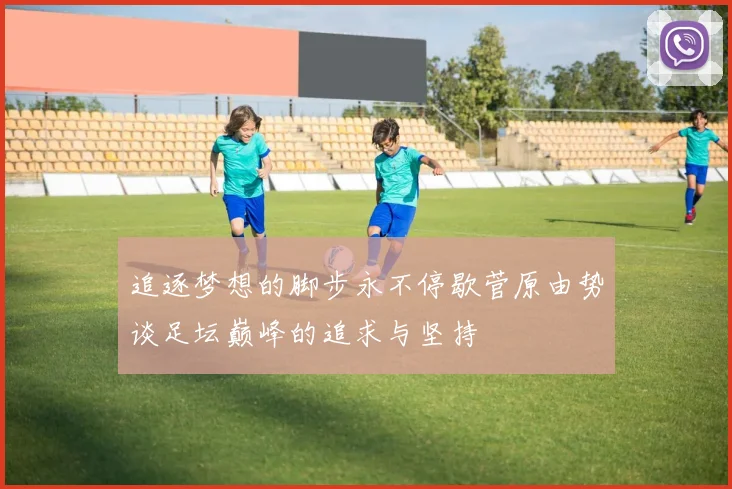 追逐梦想的脚步永不停歇菅原由势谈足坛巅峰的追求与坚持