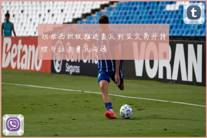 切尔西积极推进查瓦利亚交易并持续与拉克鲁瓦沟通
