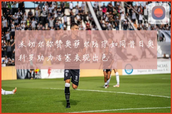 米切尔称赞奥萨尔防守如同昔日奥科罗助力活塞表现出色