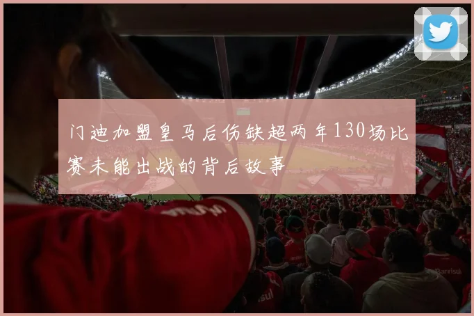 门迪加盟皇马后伤缺超两年130场比赛未能出战的背后故事