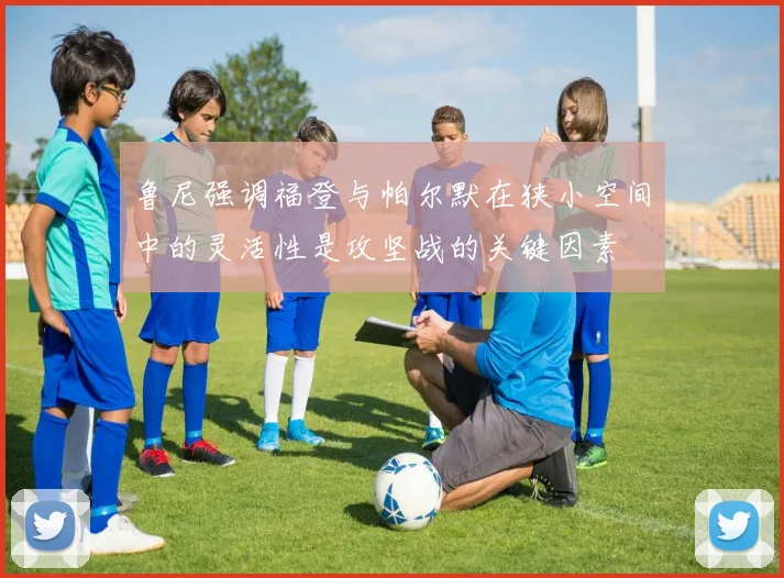 鲁尼强调福登与帕尔默在狭小空间中的灵活性是攻坚战的关键因素