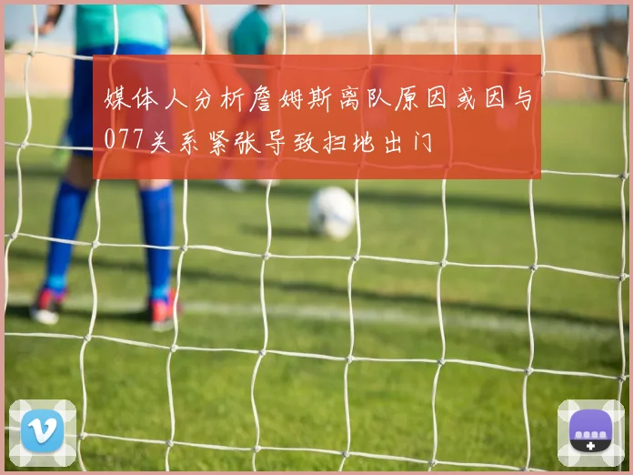 媒体人分析詹姆斯离队原因或因与077关系紧张导致扫地出门