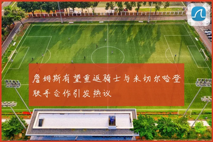 詹姆斯有望重返骑士与米切尔哈登联手合作引发热议