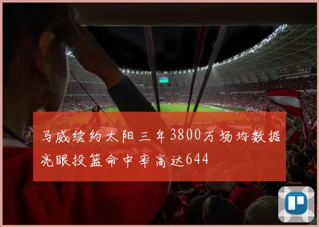 马威续约太阳三年3800万场均数据亮眼投篮命中率高达644