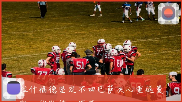 拉什福德坚定不回巴萨决心重返曼联一线队信心满满