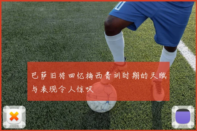巴萨旧将回忆梅西青训时期的天赋与表现令人惊叹