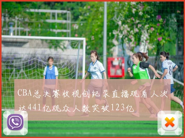 CBA总决赛收视创纪录直播观看人次达441亿观众人数突破123亿