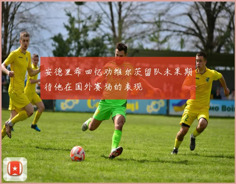 安德里希回忆劝维尔茨留队未果期待他在国外赛场的表现