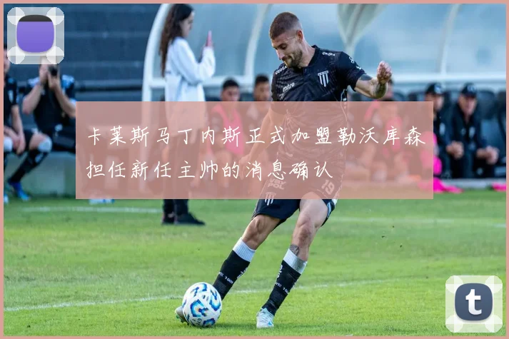 卡莱斯马丁内斯正式加盟勒沃库森担任新任主帅的消息确认