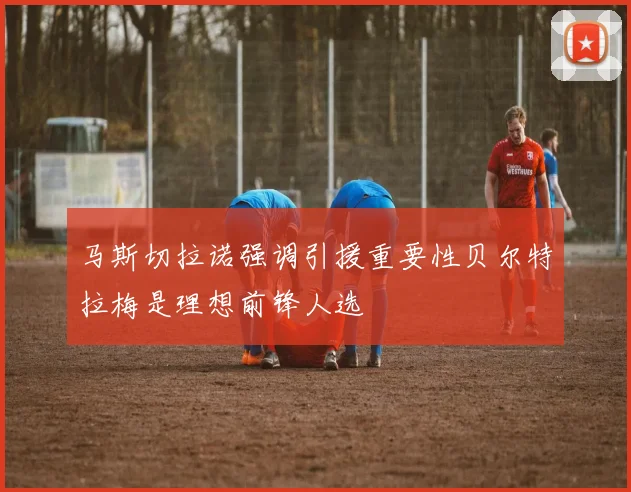 马斯切拉诺强调引援重要性贝尔特拉梅是理想前锋人选
