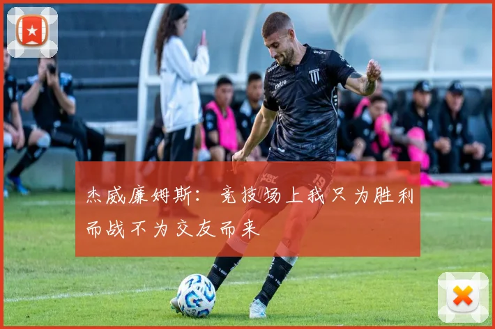 杰威廉姆斯：竞技场上我只为胜利而战不为交友而来
