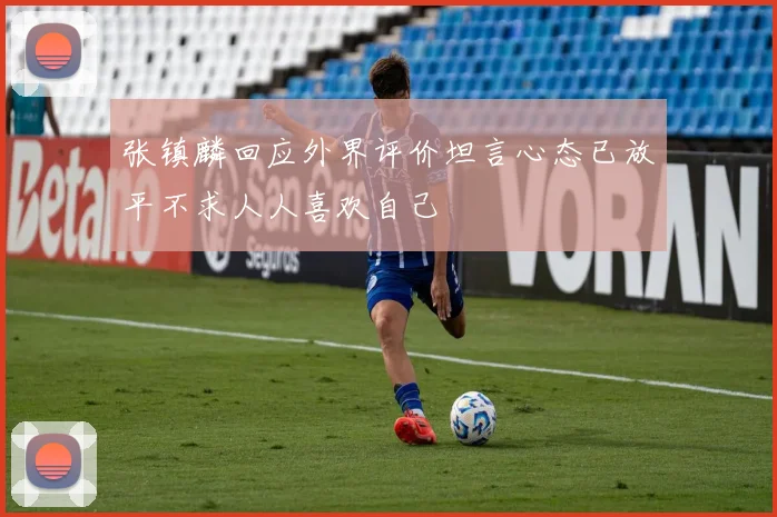 张镇麟回应外界评价坦言心态已放平不求人人喜欢自己