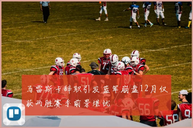 马雷斯卡辞职引发蓝军崩盘12月仅获两胜赛季前景堪忧