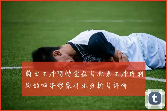 骑士主帅阿特金森与北京主帅许利民的四字形象对比分析与评价
