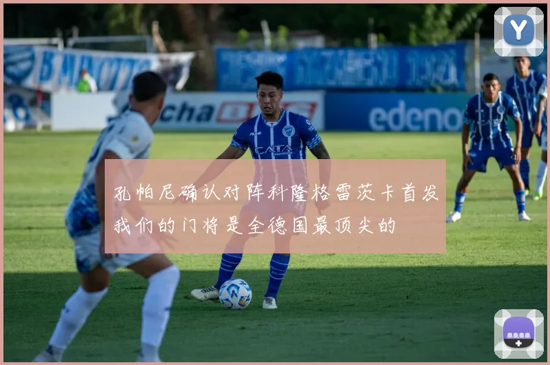 孔帕尼确认对阵科隆格雷茨卡首发我们的门将是全德国最顶尖的