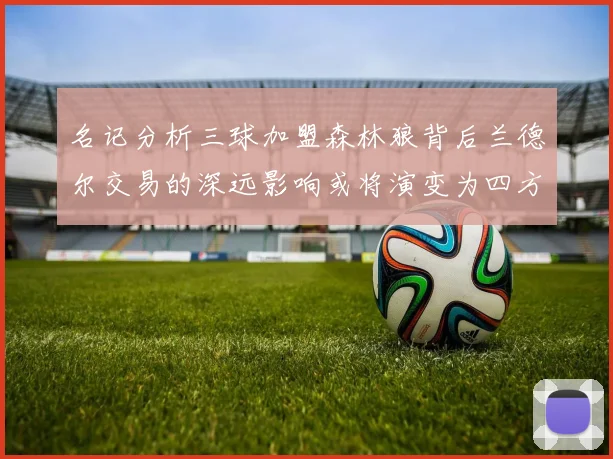 名记分析三球加盟森林狼背后兰德尔交易的深远影响或将演变为四方交易