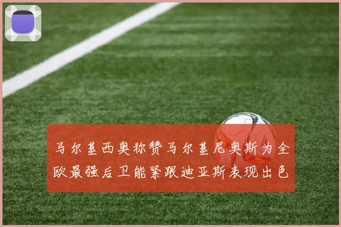 马尔基西奥称赞马尔基尼奥斯为全欧最强后卫能紧跟迪亚斯表现出色