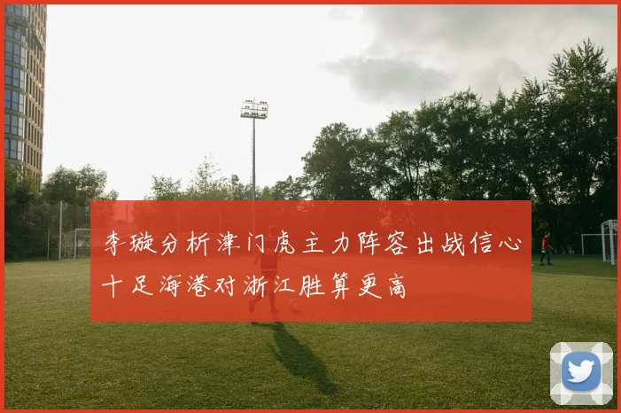 李璇分析津门虎主力阵容出战信心十足海港对浙江胜算更高