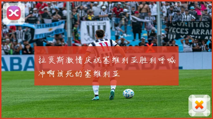 拉莫斯激情庆祝塞维利亚胜利呼喊冲啊该死的塞维利亚