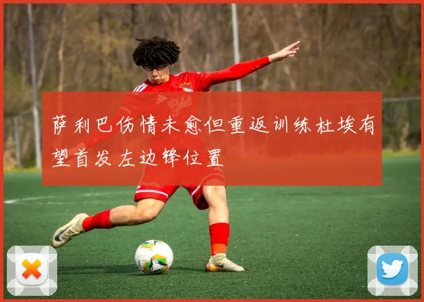 萨利巴伤情未愈但重返训练杜埃有望首发左边锋位置