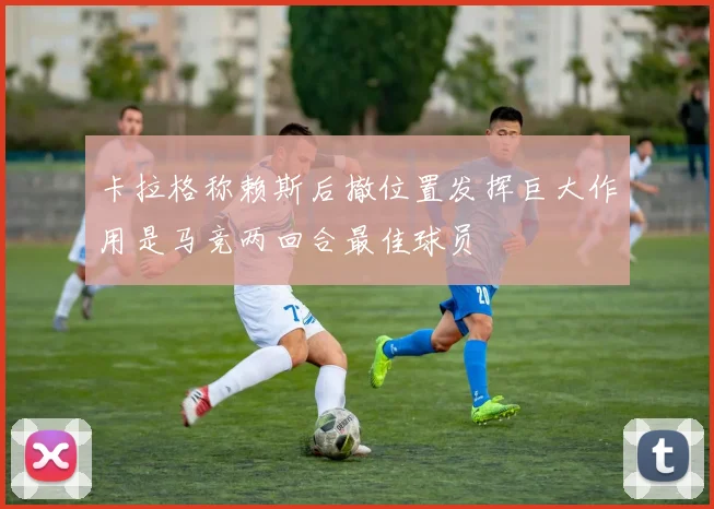 卡拉格称赖斯后撤位置发挥巨大作用是马竞两回合最佳球员