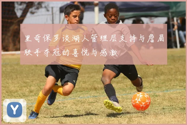 里奇保罗谈湖人管理层支持与詹眉联手夺冠的喜悦与感激